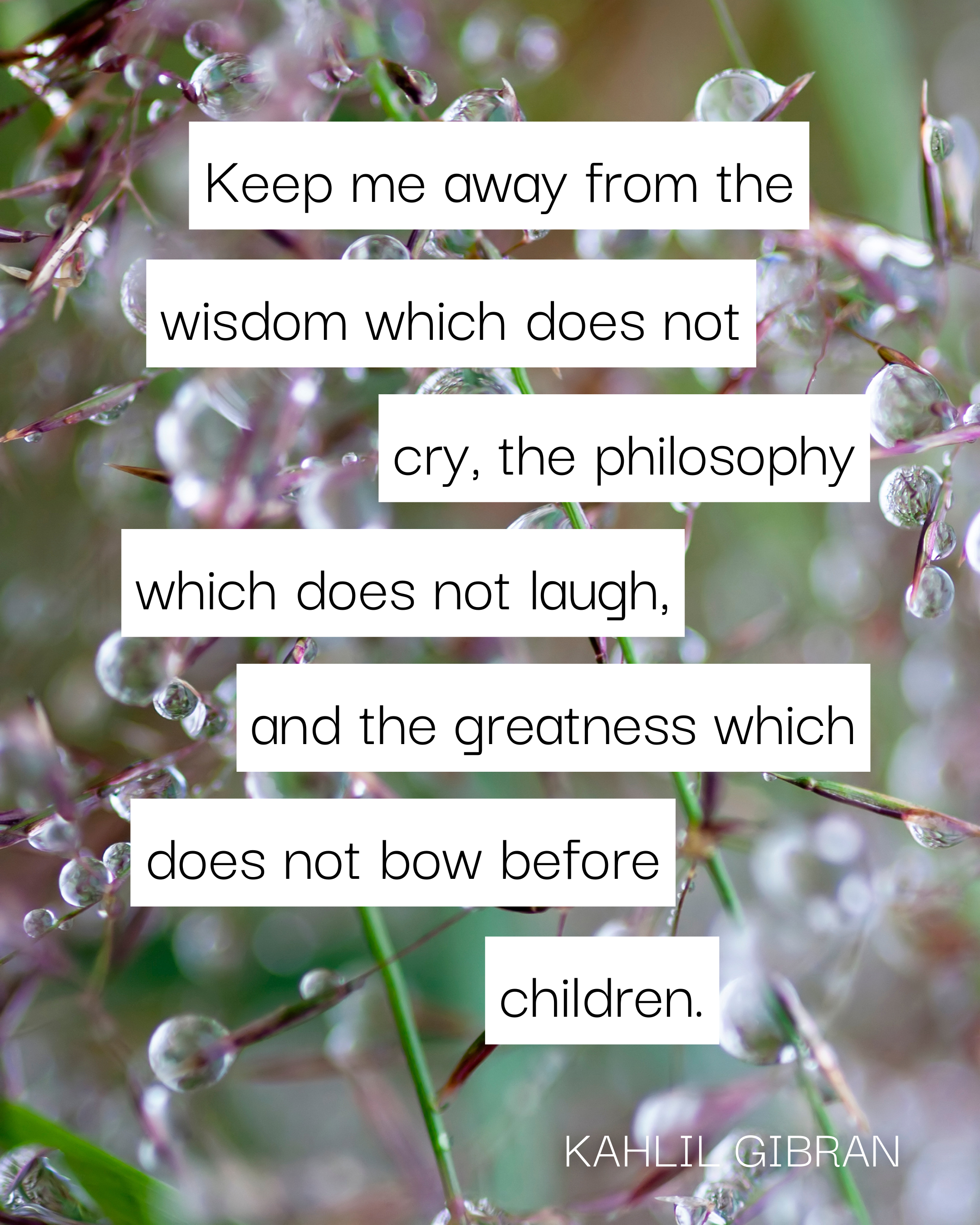 Close up image of a stems from a plant with dew drops all over. Text overlay reads “Keep me away from the wisdom which does not cry, the philosophy which does not laugh, and the greatness which does not bow before children. Kahlil Gibran”