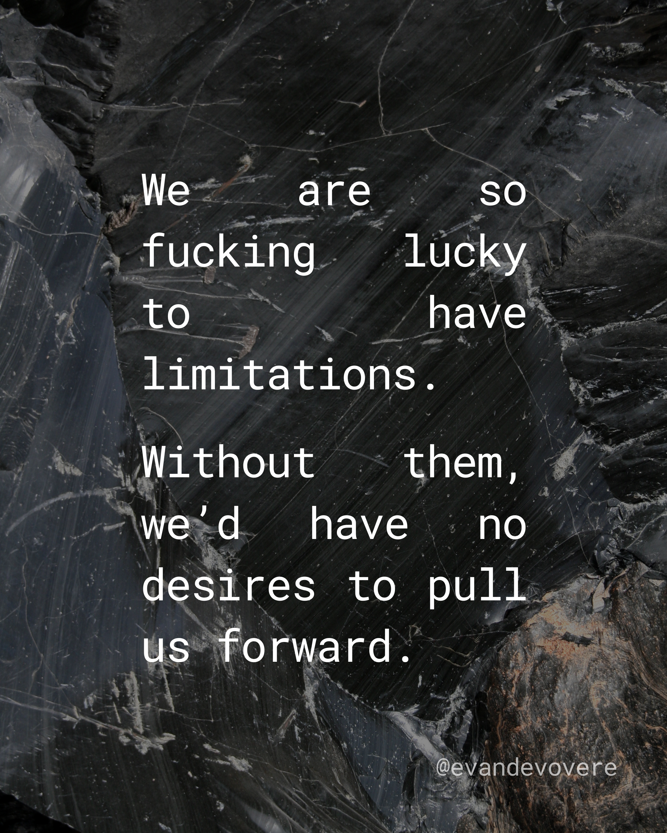 Background of obsidian stone with white text on top that reads “We are so fucking lucky to have limitations. Without them, we’d have no desires to pull us forward.” 